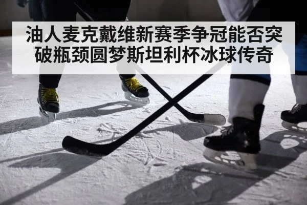 油人麦克戴维新赛季争冠能否突破瓶颈圆梦斯坦利杯冰球传奇